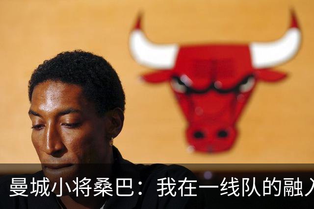 曼城小将桑巴：我在一线队的融入感觉很不错；感激父母的辛劳付出